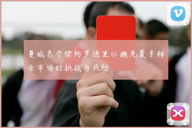 曼城急于续约罗德里以避免夏季转会市场的挑战与风险
