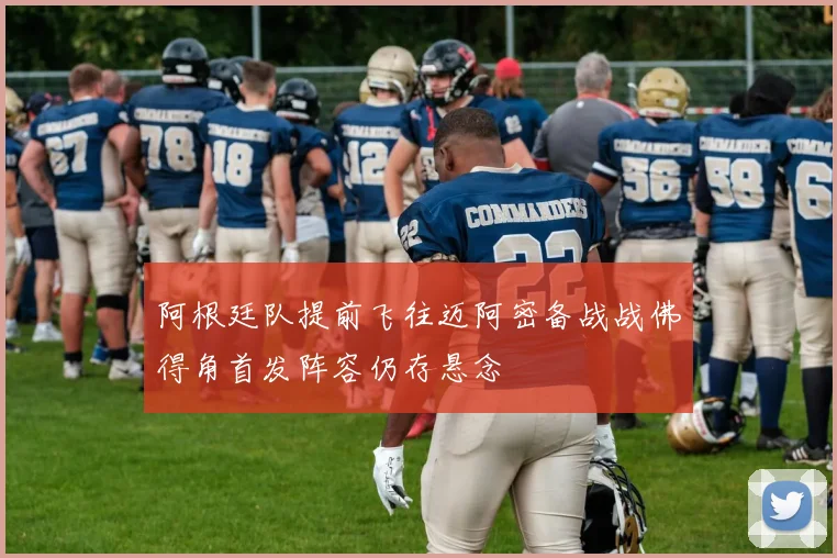 阿根廷队提前飞往迈阿密备战战佛得角首发阵容仍存悬念