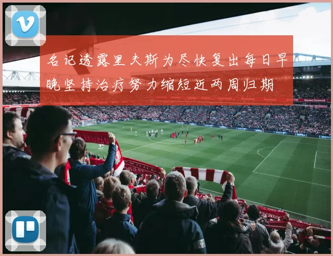 名记透露里夫斯为尽快复出每日早晚坚持治疗努力缩短近两周归期