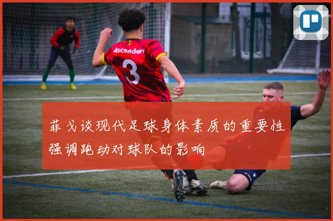 菲戈谈现代足球身体素质的重要性强调跑动对球队的影响
