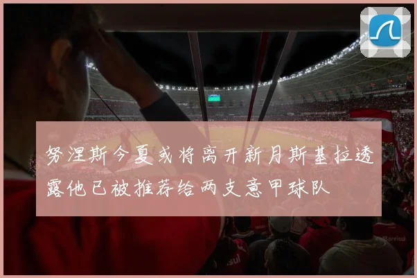 努涅斯今夏或将离开新月斯基拉透露他已被推荐给两支意甲球队