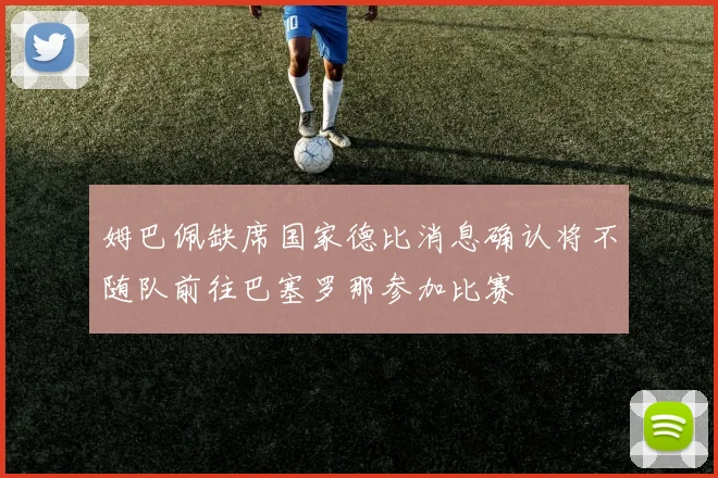 姆巴佩缺席国家德比消息确认将不随队前往巴塞罗那参加比赛