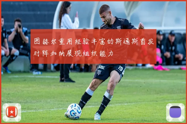 图赫尔重用经验丰富的斯通斯首发对阵加纳展现组织能力