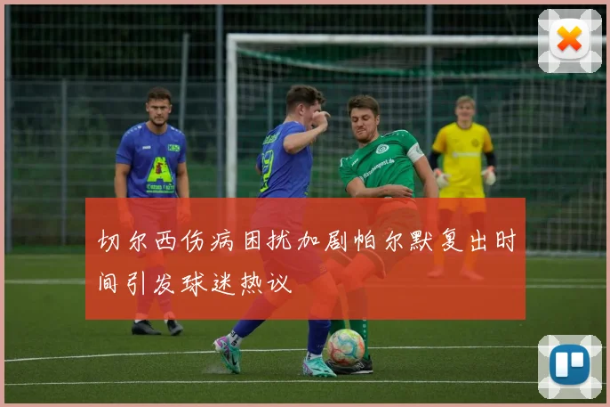 切尔西伤病困扰加剧帕尔默复出时间引发球迷热议