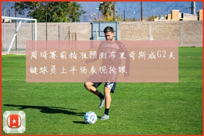 周琦赛前精准预测布里奇斯成G2关键球员上半场表现抢眼