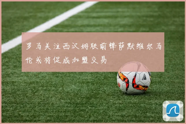 罗马关注西汉姆联前锋萨默维尔马伦或将促成加盟交易