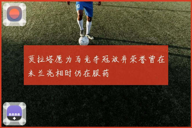 莫拉塔愿为马竞夺冠放弃荣誉曾在米兰亮相时仍在服药