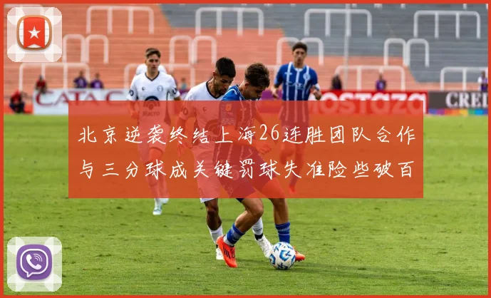 北京逆袭终结上海26连胜团队合作与三分球成关键罚球失准险些破百