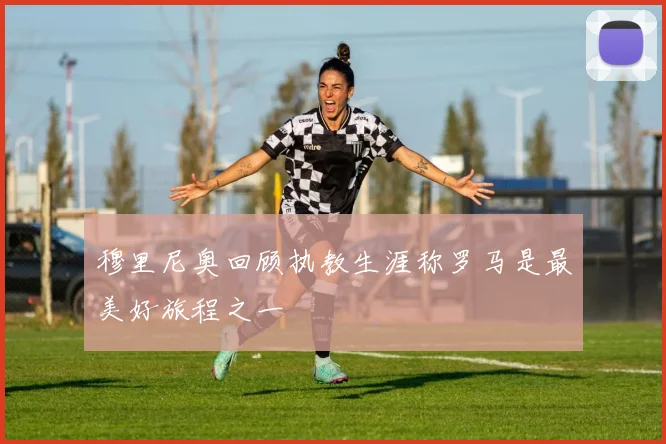穆里尼奥回顾执教生涯称罗马是最美好旅程之一