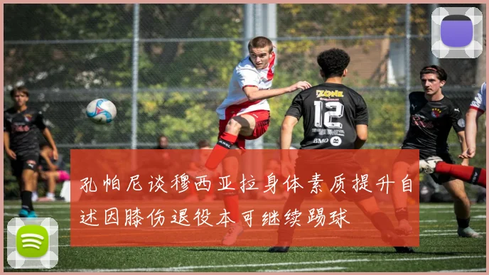 孔帕尼谈穆西亚拉身体素质提升自述因膝伤退役本可继续踢球