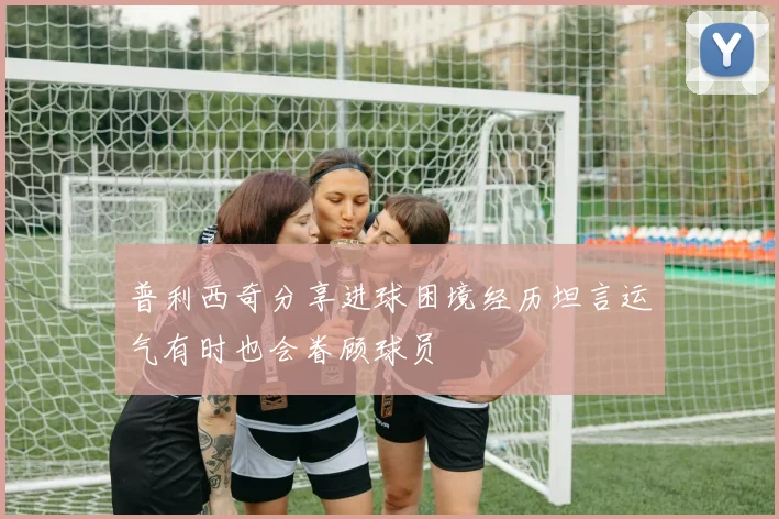 普利西奇分享进球困境经历坦言运气有时也会眷顾球员