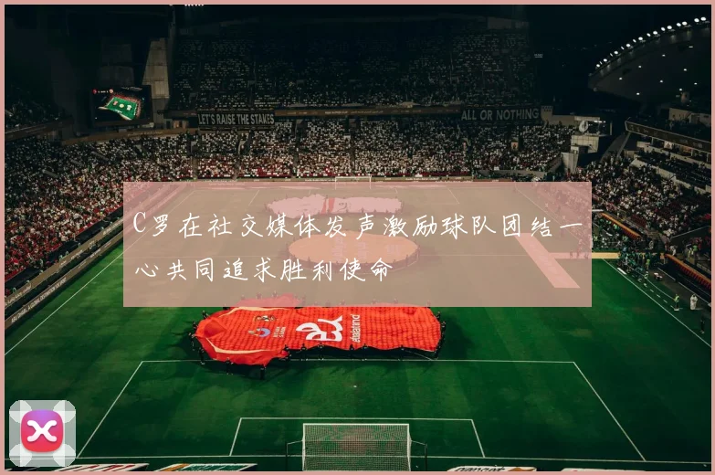 C罗在社交媒体发声激励球队团结一心共同追求胜利使命