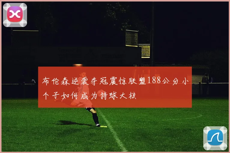 布伦森逆袭夺冠震惊联盟188公分小个子如何成为持球大核