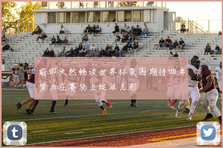 前田大然畅谈世界杯氛围期待四年努力在赛场上绽放光彩