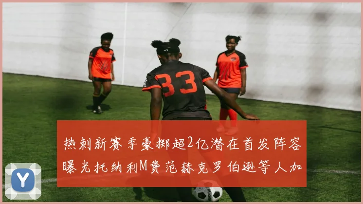 热刺新赛季豪掷超2亿潜在首发阵容曝光托纳利M费范赫克罗伯逊等人加盟