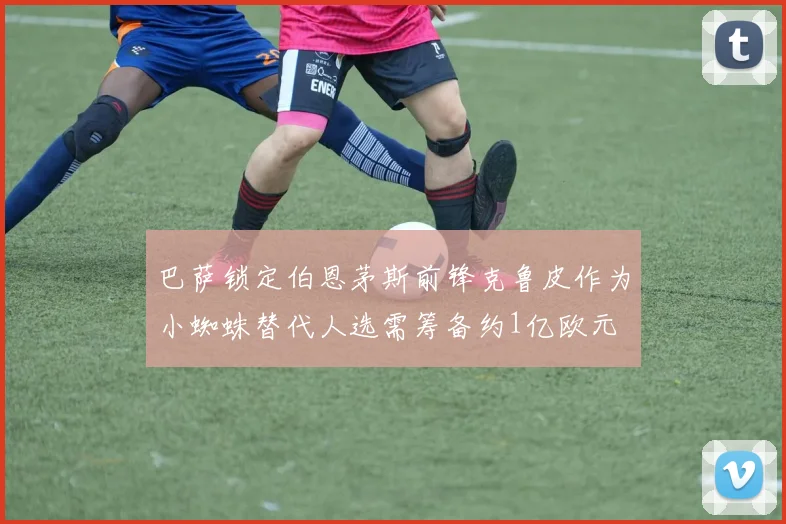巴萨锁定伯恩茅斯前锋克鲁皮作为小蜘蛛替代人选需筹备约1亿欧元