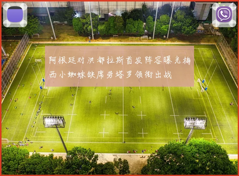 阿根廷对洪都拉斯首发阵容曝光梅西小蜘蛛缺席劳塔罗领衔出战