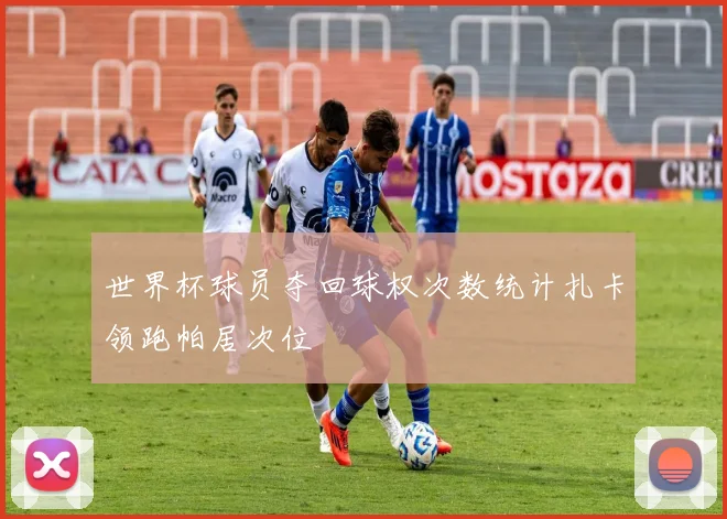 世界杯球员夺回球权次数统计扎卡领跑帕居次位
