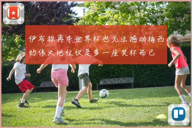 伊布称再夺世界杯也无法撼动梅西的伟大地位仅是多一座奖杯而已