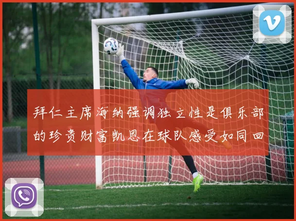 拜仁主席海纳强调独立性是俱乐部的珍贵财富凯恩在球队感受如同回家般自在