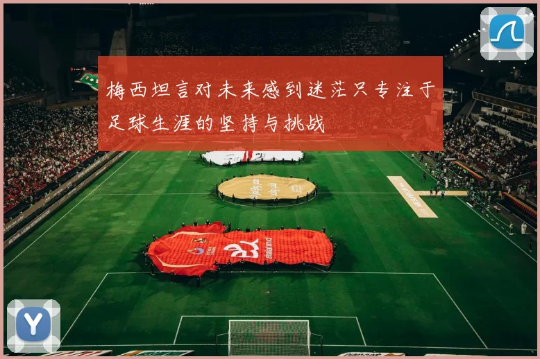 梅西坦言对未来感到迷茫只专注于足球生涯的坚持与挑战