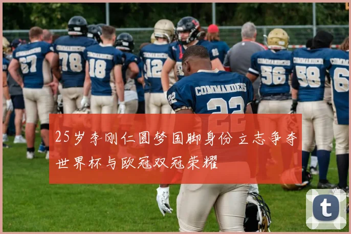 25岁李刚仁圆梦国脚身份立志争夺世界杯与欧冠双冠荣耀