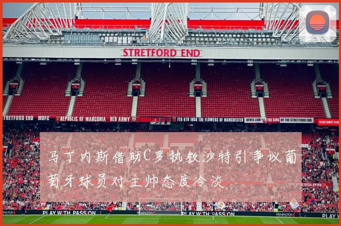 马丁内斯借助C罗执教沙特引争议葡萄牙球员对主帅态度冷淡
