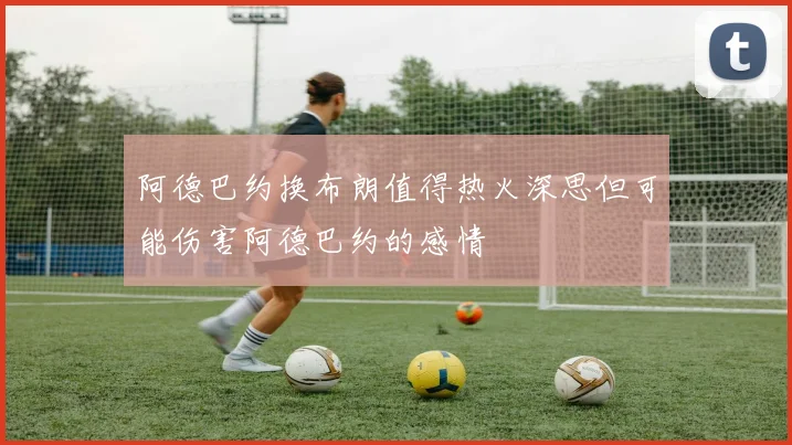 阿德巴约换布朗值得热火深思但可能伤害阿德巴约的感情