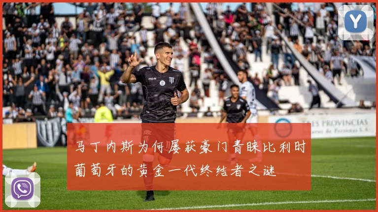 马丁内斯为何屡获豪门青睐比利时葡萄牙的黄金一代终结者之谜