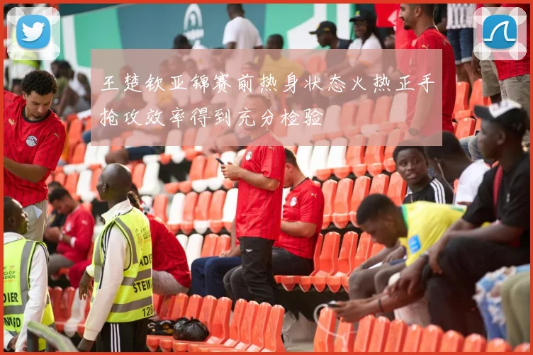 王楚钦亚锦赛前热身状态火热正手抢攻效率得到充分检验